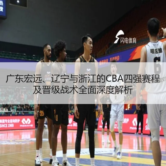 广东宏远、辽宁与浙江的CBA四强赛程及晋级战术全面深度解析